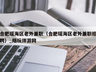 合肥瑶海区老外兼职(合肥瑶海区老外兼职招聘)_陪玩伴游网