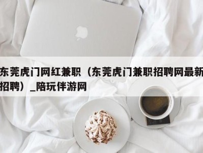 东莞虎门网红兼职(东莞虎门兼职招聘网最新招聘)_陪玩伴游网
