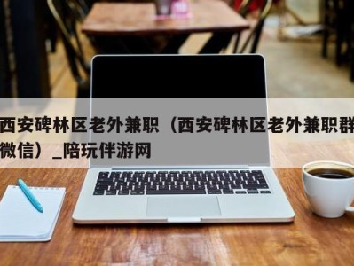 西安碑林区老外兼职(西安碑林区老外兼职群微信)_陪玩伴游网