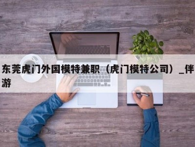 东莞虎门外国模特兼职(虎门模特公司)_伴游