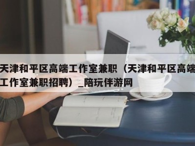 天津和平区高端工作室兼职(天津和平区高端工作室兼职招聘)_陪玩伴游网