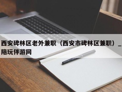 西安碑林区老外兼职(西安市碑林区兼职)_陪玩伴游网