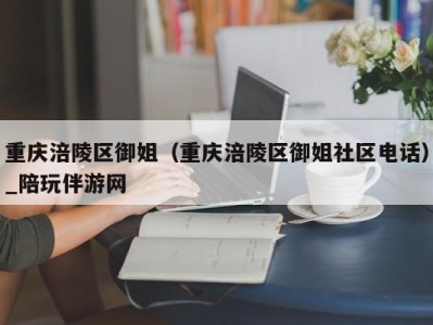 重庆涪陵区御姐(重庆涪陵区御姐社区电话)_陪玩伴游网