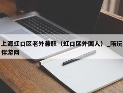 上海虹口区老外兼职（虹口区外国人）_陪玩伴游网