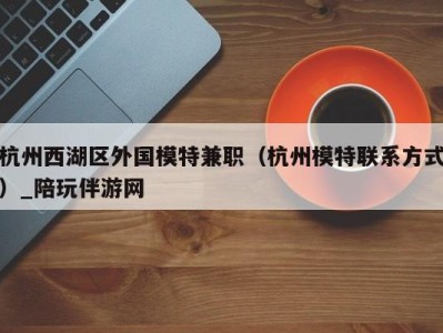 杭州西湖区外国模特兼职（杭州模特联系方式）_陪玩伴游网