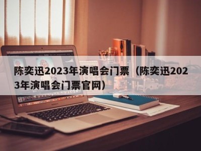 陈奕迅2023年演唱会门票（陈奕迅2023年演唱会门票官网）