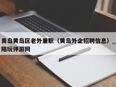 青岛黄岛区老外兼职（黄岛外企招聘信息）_陪玩伴游网