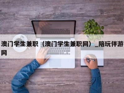 澳门学生兼职（澳门学生兼职网）_陪玩伴游网