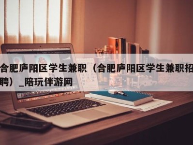 合肥庐阳区学生兼职（合肥庐阳区学生兼职招聘）_陪玩伴游网