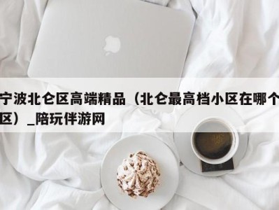 宁波北仑区高端精品（北仑最高档小区在哪个区）_陪玩伴游网