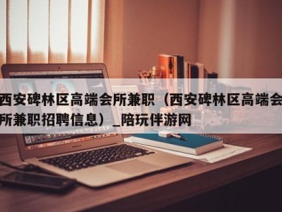 西安碑林区高端会所兼职（西安碑林区高端会所兼职招聘信息）_陪玩伴游网