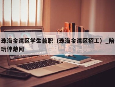 珠海金湾区学生兼职（珠海金湾区招工）_陪玩伴游网