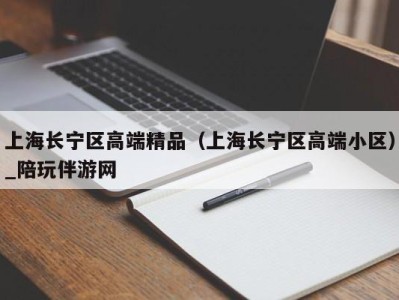 上海长宁区高端精品（上海长宁区高端小区）_陪玩伴游网