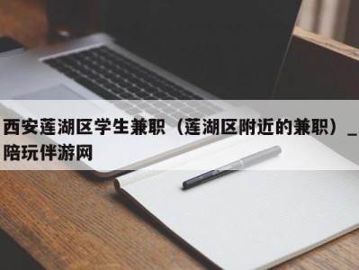 西安莲湖区学生兼职（莲湖区附近的兼职）_陪玩伴游网