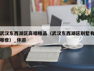 武汉东西湖区高端精品（武汉东西湖区别墅有哪些）_伴游