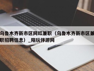 乌鲁木齐新市区网红兼职（乌鲁木齐新市区兼职招聘信息）_陪玩伴游网