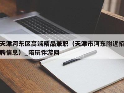 天津河东区高端精品兼职（天津市河东附近招聘信息）_陪玩伴游网