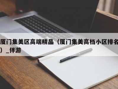 厦门集美区高端精品（厦门集美高档小区排名）_伴游