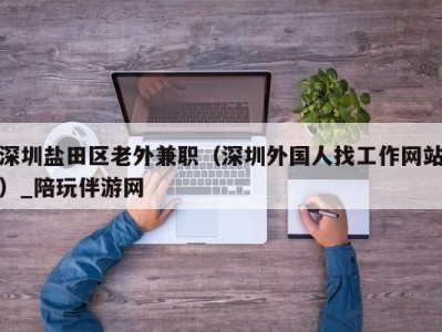 深圳盐田区老外兼职（深圳外国人找工作网站）_陪玩伴游网