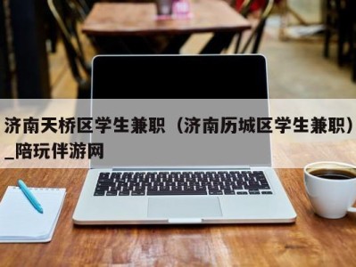 济南天桥区学生兼职（济南历城区学生兼职）_陪玩伴游网