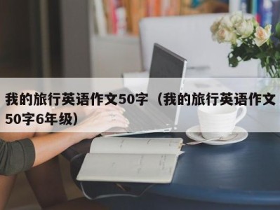 我的旅行英语作文50字（我的旅行英语作文50字6年级）