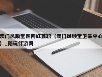 澳门风顺堂区网红兼职（澳门风顺堂卫生中心）_陪玩伴游网