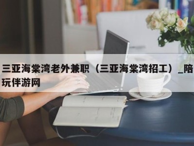 三亚海棠湾老外兼职（三亚海棠湾招工）_陪玩伴游网