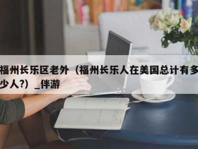 福州长乐区老外（福州长乐人在美国总计有多少人?）_伴游