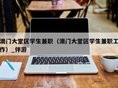 澳门大堂区学生兼职（澳门大堂区学生兼职工作）_伴游