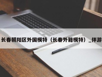 长春朝阳区外国模特（长春外籍模特）_伴游