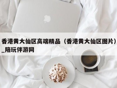 香港黄大仙区高端精品（香港黄大仙区图片）_陪玩伴游网