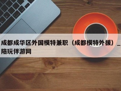 成都成华区外国模特兼职（成都模特外援）_陪玩伴游网