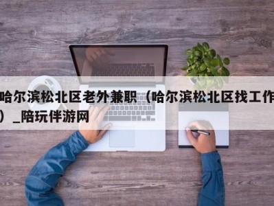 哈尔滨松北区老外兼职（哈尔滨松北区找工作）_陪玩伴游网