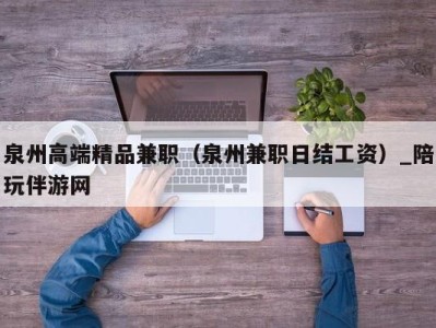 泉州高端精品兼职（泉州兼职日结工资）_陪玩伴游网