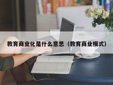 教育商业化是什么意思（教育商业模式）