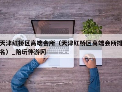 天津红桥区高端会所（天津红桥区高端会所排名）_陪玩伴游网