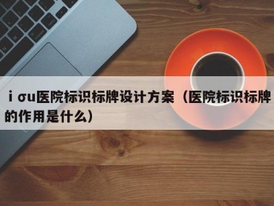 ⅰσu医院标识标牌设计方案（医院标识标牌的作用是什么）