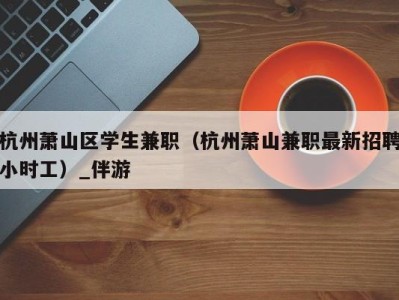 杭州萧山区学生兼职（杭州萧山兼职最新招聘小时工）_伴游