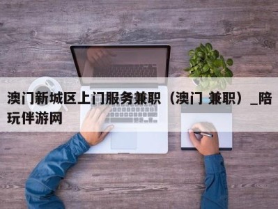 澳门新城区上门服务兼职（澳门 兼职）_陪玩伴游网