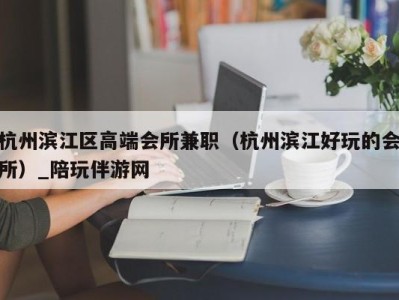 杭州滨江区高端会所兼职（杭州滨江好玩的会所）_陪玩伴游网