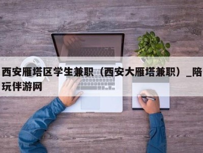 西安雁塔区学生兼职（西安大雁塔兼职）_陪玩伴游网